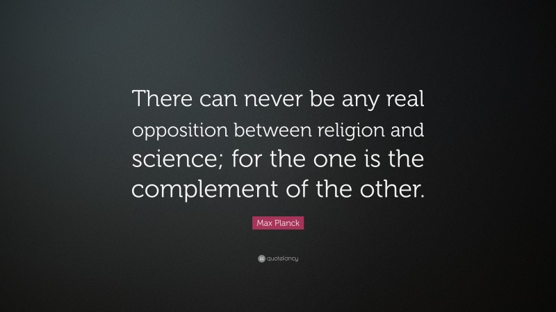 Max Planck Quote: “There can never be any real opposition between religion and science; for the one is the complement of the other.”