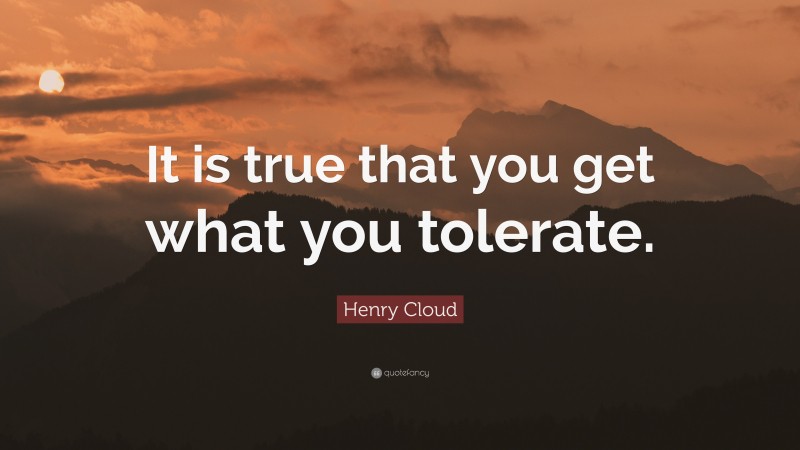Henry Cloud Quote: “It is true that you get what you tolerate.”