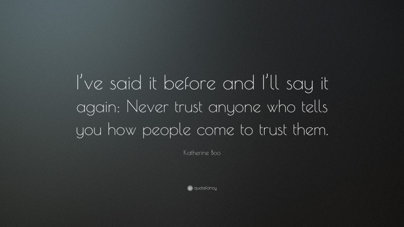 Katherine Boo Quote: “I’ve said it before and I’ll say it again: Never trust anyone who tells you how people come to trust them.”