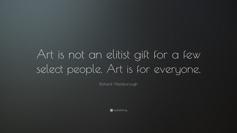 Richard Attenborough Quote: “Art is not an elitist gift for a few select people. Art is for everyone.”