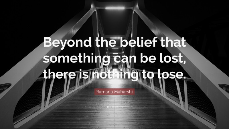 Ramana Maharshi Quote: “Beyond the belief that something can be lost, there is nothing to lose.”