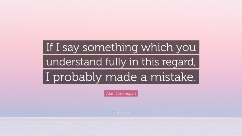 Alan Greenspan Quote: “If I say something which you understand fully in this regard, I probably made a mistake.”