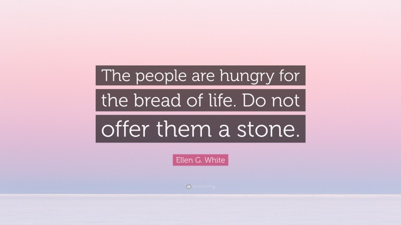 Ellen G. White Quote: “The people are hungry for the bread of life. Do not offer them a stone.”