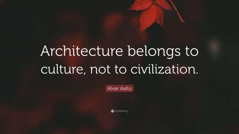 Alvar Aalto Quote: “Architecture belongs to culture, not to civilization.”