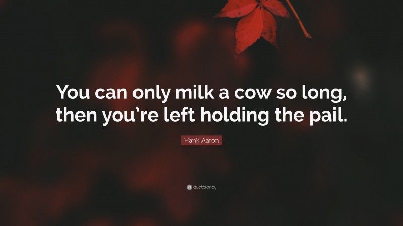 Hank Aaron Quote: “You can only milk a cow so long, then you’re left holding the pail.”