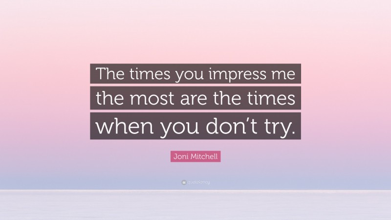 Joni Mitchell Quote: “The times you impress me the most are the times when you don’t try.”