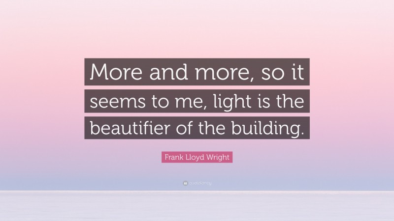 Frank Lloyd Wright Quote: “More and more, so it seems to me, light is the beautifier of the building.”