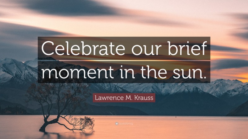 Lawrence M. Krauss Quote: “Celebrate our brief moment in the sun.”