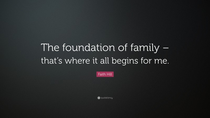 Faith Hill Quote: “The foundation of family – that’s where it all begins for me.”