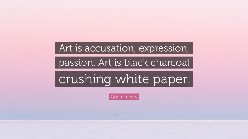 Günter Grass Quote: “Art is accusation, expression, passion. Art is black charcoal crushing white paper.”