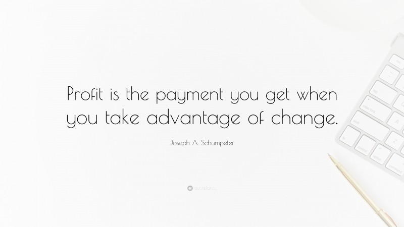 Joseph A. Schumpeter Quote: “Profit is the payment you get when you take advantage of change.”