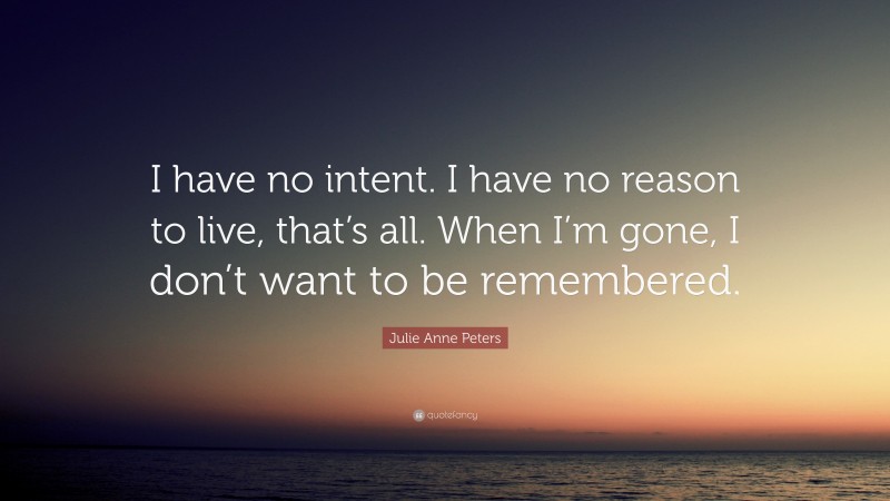 Julie Anne Peters Quote: “I have no intent. I have no reason to live, that’s all. When I’m gone, I don’t want to be remembered.”