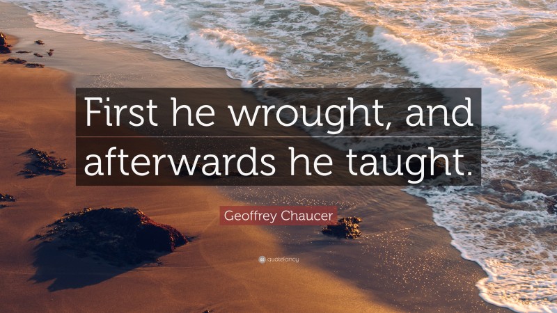 Geoffrey Chaucer Quote: “First he wrought, and afterwards he taught.”
