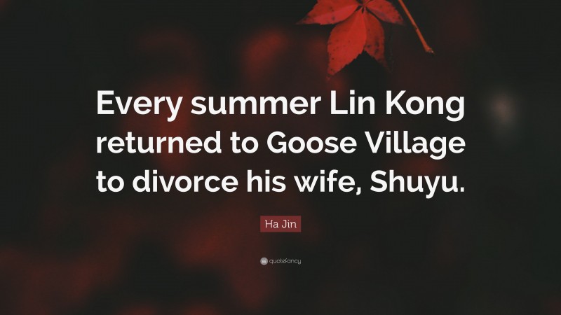 Ha Jin Quote: “Every summer Lin Kong returned to Goose Village to divorce his wife, Shuyu.”