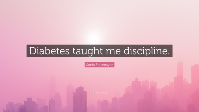 Sonia Sotomayor Quote: “Diabetes taught me discipline.”