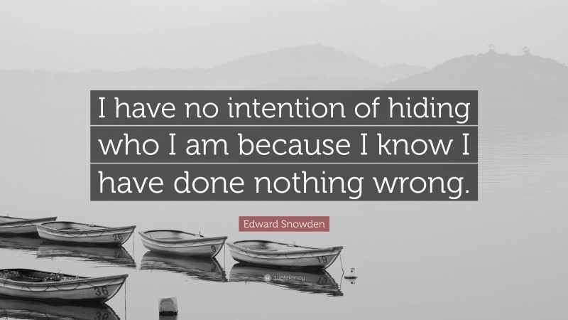 Edward Snowden Quote: “I have no intention of hiding who I am because I know I have done nothing wrong.”