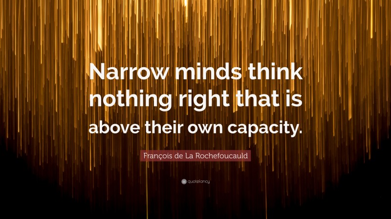 François de La Rochefoucauld Quote: “Narrow minds think nothing right that is above their own capacity.”