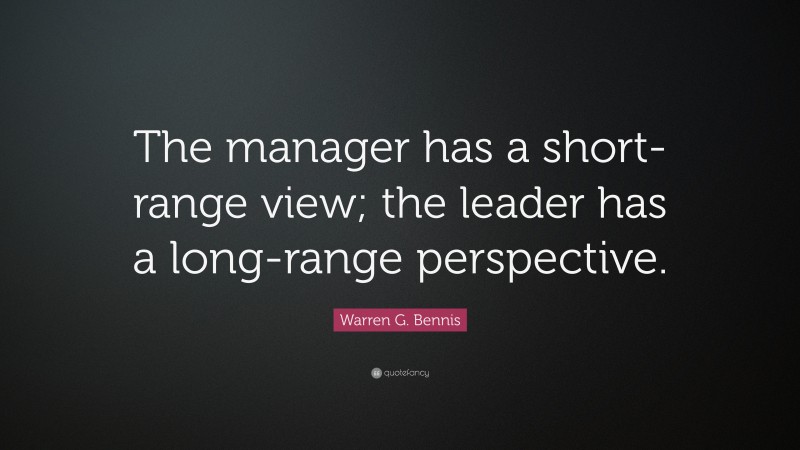 Warren G. Bennis Quote: “The manager has a short-range view; the leader has a long-range perspective.”