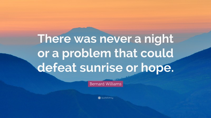 Bernard Williams Quote: “There was never a night or a problem that could defeat sunrise or hope.”