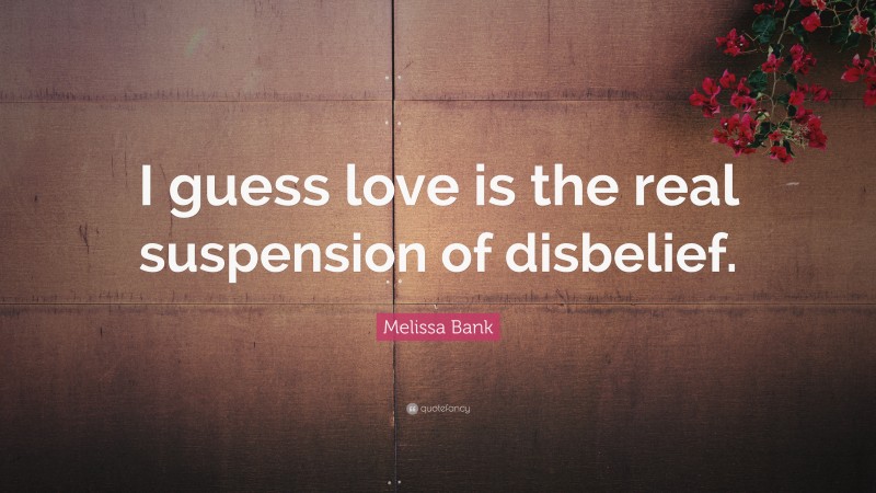 Melissa Bank Quote: “I guess love is the real suspension of disbelief.”