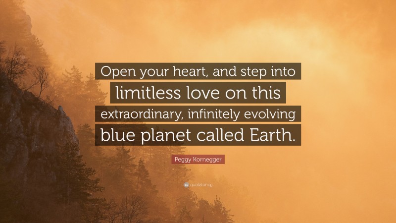 Peggy Kornegger Quote: “Open your heart, and step into limitless love on this extraordinary, infinitely evolving blue planet called Earth.”