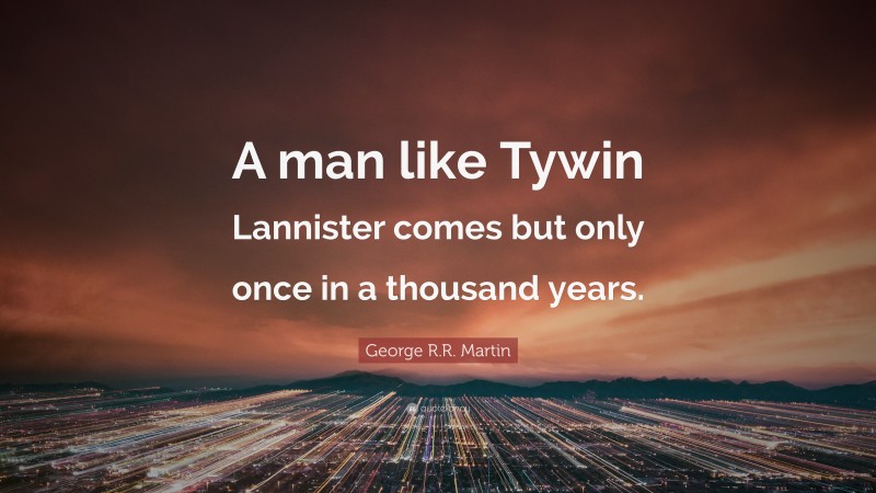 George R.R. Martin Quote: “A man like Tywin Lannister comes but only once in a thousand years.”