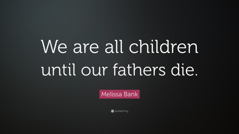 Melissa Bank Quote: “We are all children until our fathers die.”