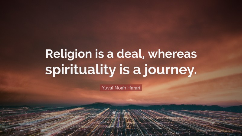 Yuval Noah Harari Quote: “Religion is a deal, whereas spirituality is a journey.”