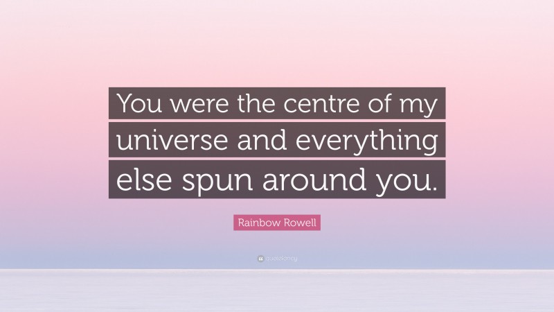 Rainbow Rowell Quote: “You were the centre of my universe and everything else spun around you.”