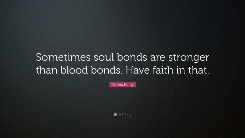 Dianna Hardy Quote: “Sometimes soul bonds are stronger than blood bonds. Have faith in that.”