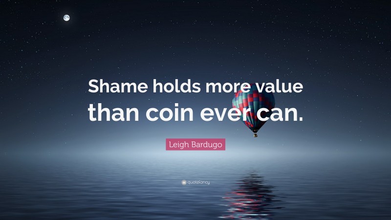 Leigh Bardugo Quote: “Shame holds more value than coin ever can.”