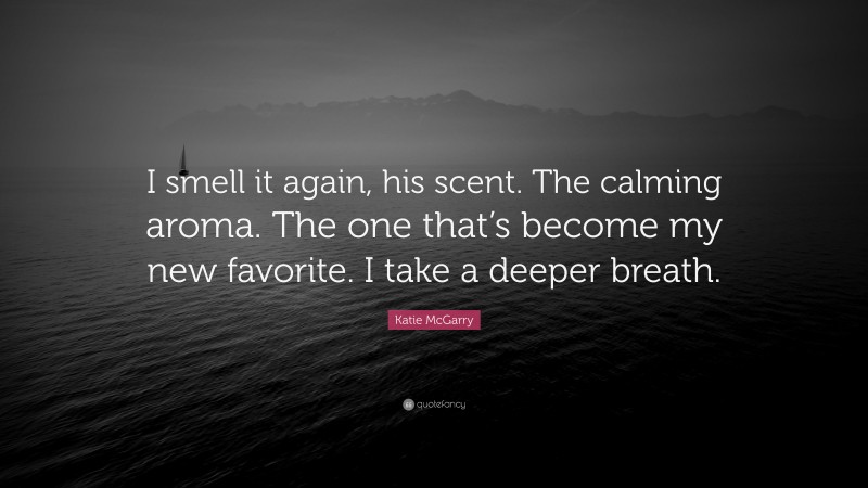 Katie McGarry Quote: “I smell it again, his scent. The calming aroma. The one that’s become my new favorite. I take a deeper breath.”