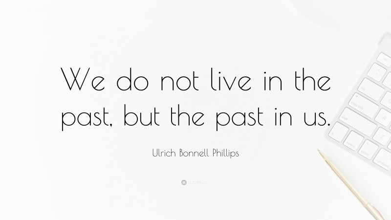 Ulrich Bonnell Phillips Quote: “We do not live in the past, but the past in us.”