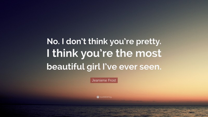 Jeaniene Frost Quote: “No. I don’t think you’re pretty. I think you’re the most beautiful girl I’ve ever seen.”