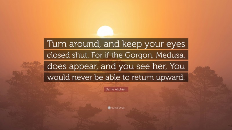 Dante Alighieri Quote: “Turn around, and keep your eyes closed shut, For if the Gorgon, Medusa, does appear, and you see her, You would never be able to return upward.”
