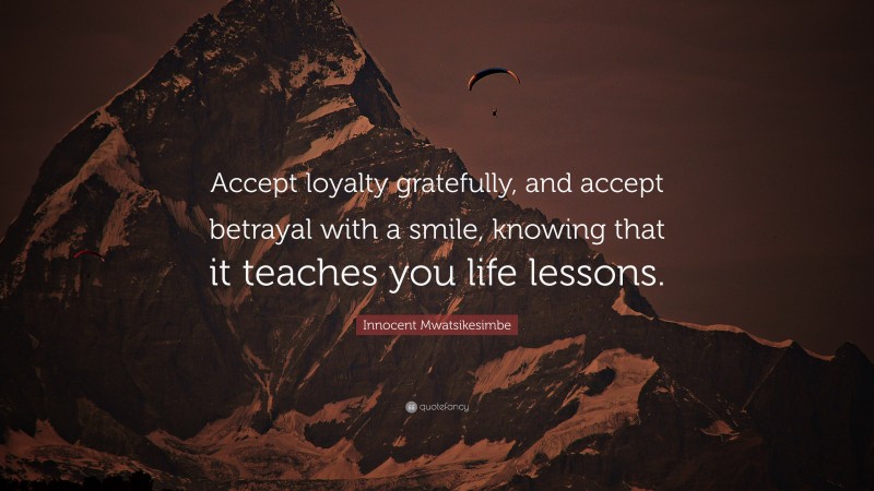 Innocent Mwatsikesimbe Quote: “Accept loyalty gratefully, and accept betrayal with a smile, knowing that it teaches you life lessons.”