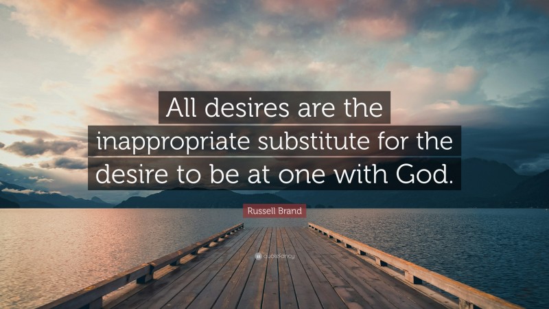 Russell Brand Quote: “All desires are the inappropriate substitute for the desire to be at one with God.”