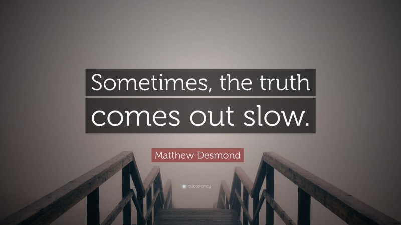 Matthew Desmond Quote: “Sometimes, the truth comes out slow.”