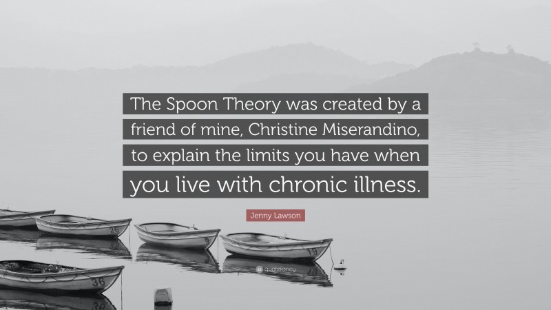 Jenny Lawson Quote: “The Spoon Theory was created by a friend of mine, Christine Miserandino, to explain the limits you have when you live with chronic illness.”