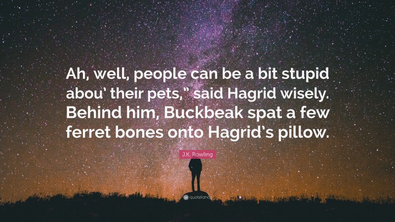 J.K. Rowling Quote: “Ah, well, people can be a bit stupid abou’ their pets,” said Hagrid wisely. Behind him, Buckbeak spat a few ferret bones onto Hagrid’s pillow.”