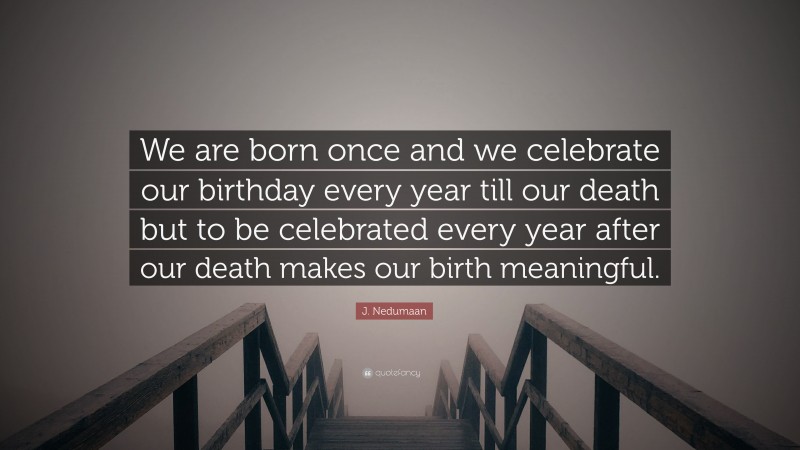 J. Nedumaan Quote: “We are born once and we celebrate our birthday every year till our death but to be celebrated every year after our death makes our birth meaningful.”