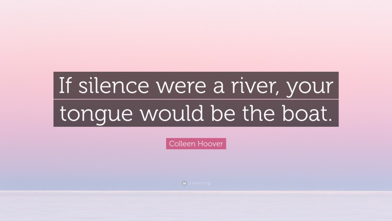 Colleen Hoover Quote: “If silence were a river, your tongue would be the boat.”