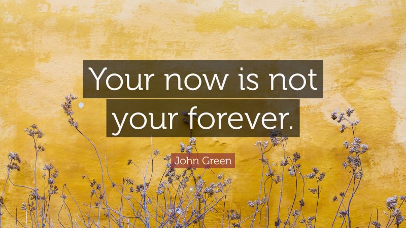 John Green Quote: “Your now is not your forever.”