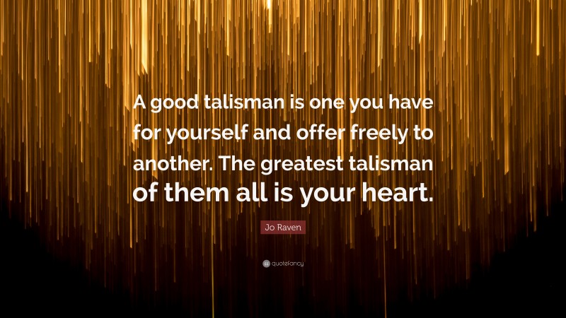 Jo Raven Quote: “A good talisman is one you have for yourself and offer freely to another. The greatest talisman of them all is your heart.”