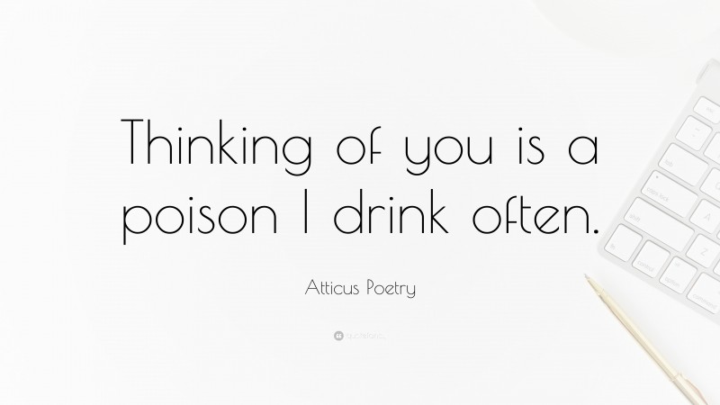 Atticus Poetry Quote: “Thinking of you is a poison I drink often.”