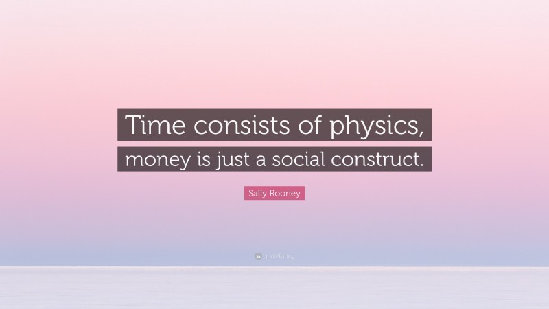 Sally Rooney Quote: “Time consists of physics, money is just a social construct.”