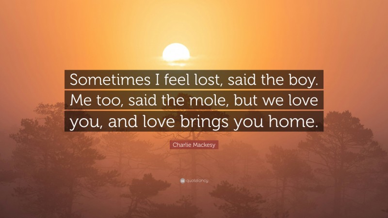 Charlie Mackesy Quote: “Sometimes I feel lost, said the boy. Me too, said the mole, but we love you, and love brings you home.”