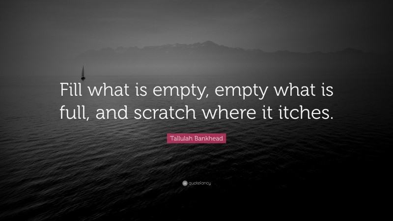 Tallulah Bankhead Quote: “Fill what is empty, empty what is full, and scratch where it itches.”