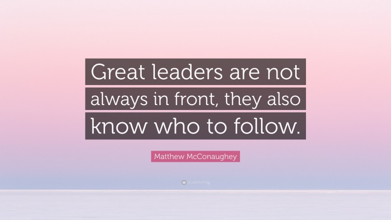 Matthew McConaughey Quote: “Great leaders are not always in front, they also know who to follow.”
