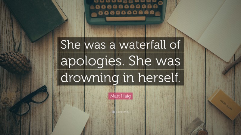 Matt Haig Quote: “She was a waterfall of apologies. She was drowning in herself.”